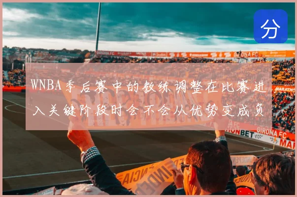 WNBA季后赛中的教练调整在比赛进入关键阶段时会不会从优势变成负担