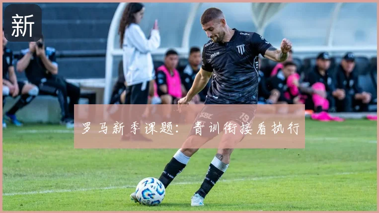 罗马新季课题:青训衔接看执行