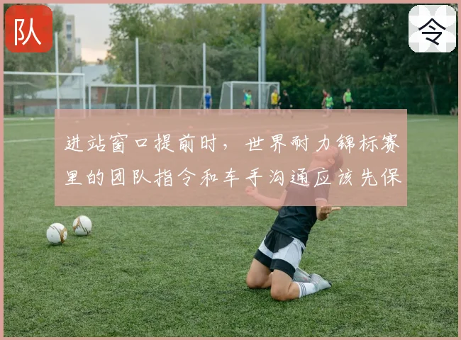 进站窗口提前时,世界耐力锦标赛里的团队指令和车手沟通应该先保哪一个