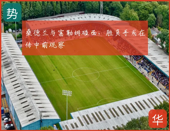 桑德兰与富勒姆碰面，胜负手或在传中前观察