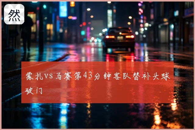 蒙扎vs马赛第43分钟客队替补头球破门