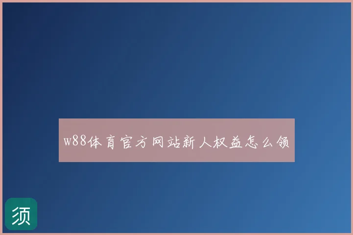 w88体育官方网站新人权益怎么领