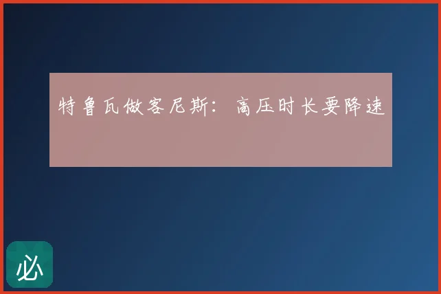 特鲁瓦做客尼斯：高压时长要降速